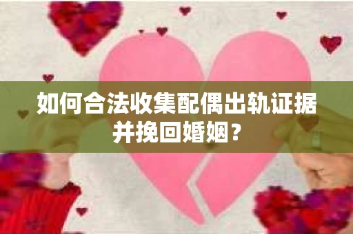 如何合法收集配偶出轨证据并挽回婚姻？