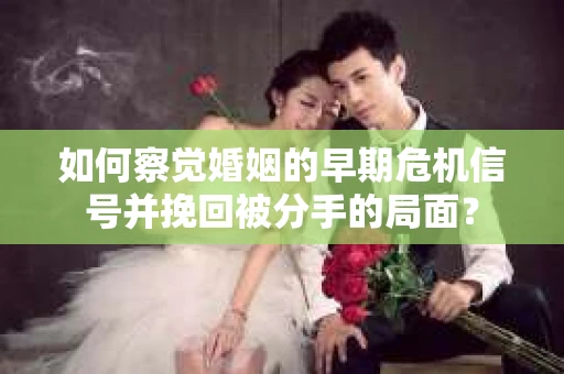 如何察觉婚姻的早期危机信号并挽回被分手的局面？