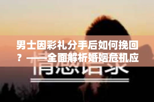 男士因彩礼分手后如何挽回？——全面解析婚姻危机应对策略