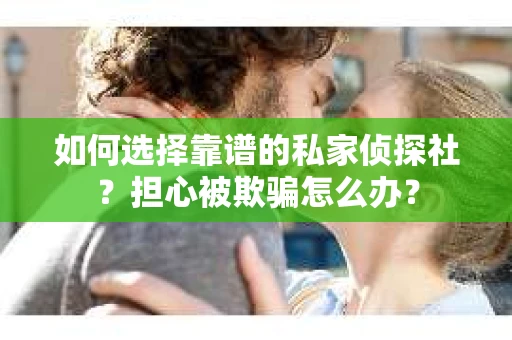 如何选择靠谱的私家侦探社？担心被欺骗怎么办？