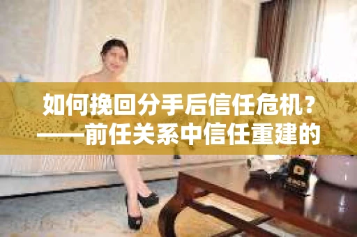 如何挽回分手后信任危机？——前任关系中信任重建的实用指南