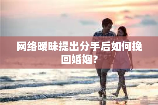 网络暧昧提出分手后如何挽回婚姻？