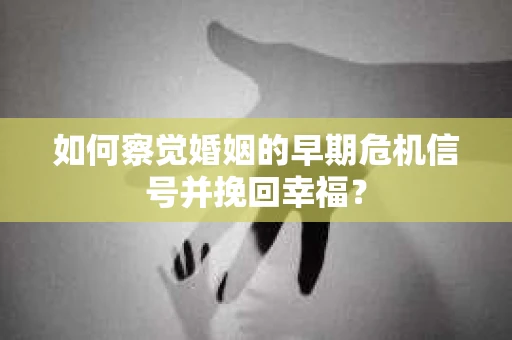 如何察觉婚姻的早期危机信号并挽回幸福？