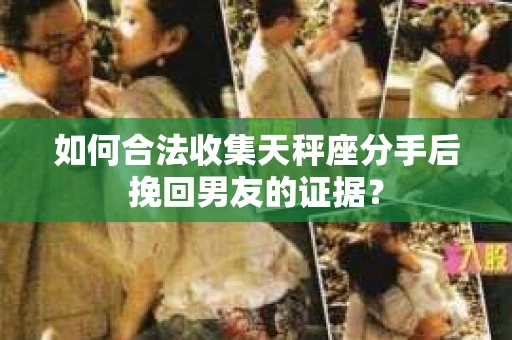 如何合法收集天秤座分手后挽回男友的证据? 如何合法收集天秤座分手后挽回男友的证据?
