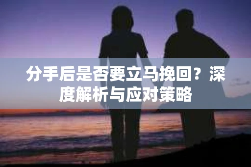 分手后是否要立马挽回？深度解析与应对策略