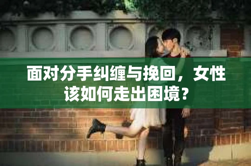 面对分手纠缠与挽回，女性该如何走出困境？
