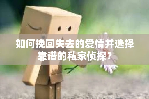 如何挽回失去的爱情并选择靠谱的私家侦探？