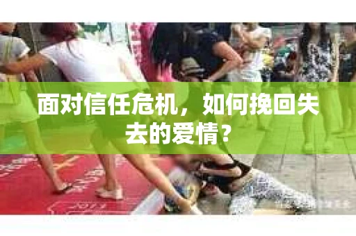 面对信任危机，如何挽回失去的爱情？