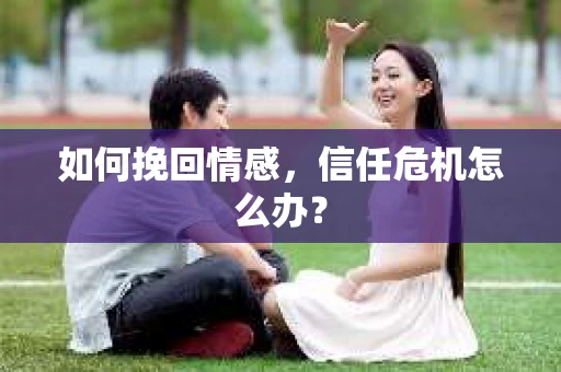 如何挽回情感，信任危机怎么办？