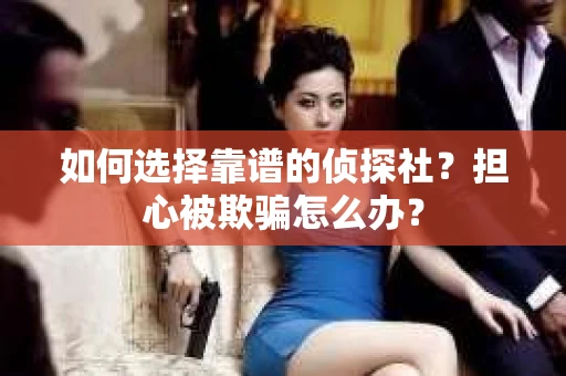 如何选择靠谱的侦探社？担心被欺骗怎么办？