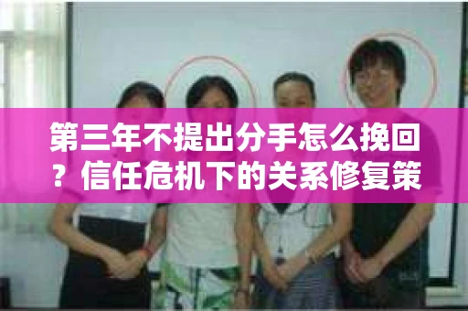 第三年不提出分手怎么挽回?信任危机下的关系修复策略 第三年不提出分手怎么挽回?信任危机下的关系修复策略