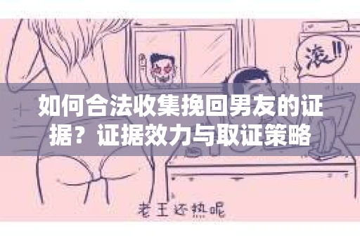 如何合法收集挽回男友的证据？证据效力与取证策略