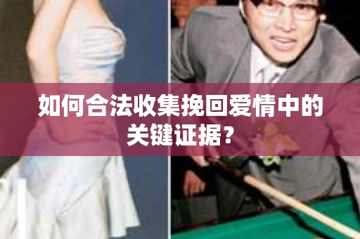 如何合法收集挽回爱情中的关键证据？