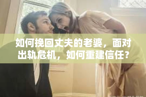 如何挽回丈夫的老婆，面对出轨危机，如何重建信任？