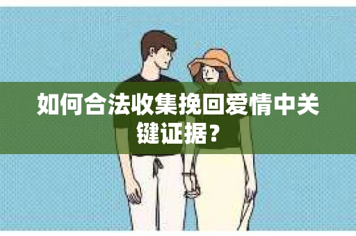 如何合法收集挽回爱情中关键证据？