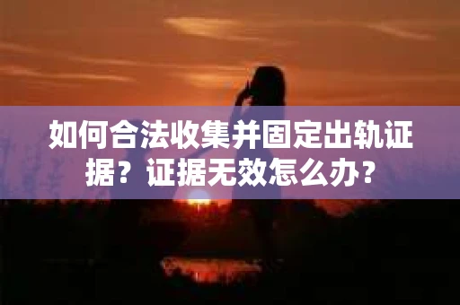 如何合法收集并固定出轨证据？证据无效怎么办？