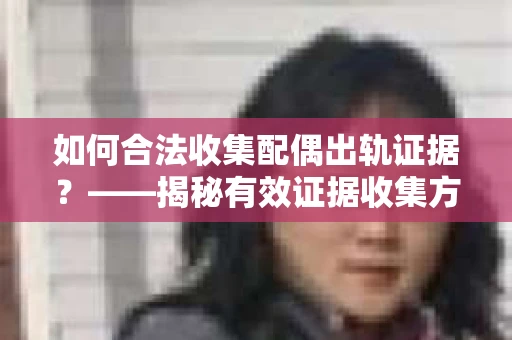 如何合法收集配偶出轨证据？——揭秘有效证据收集方案