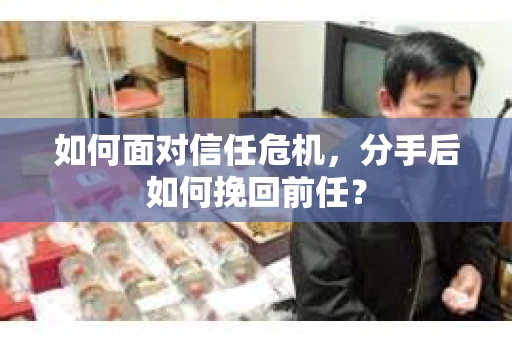 如何面对信任危机，分手后如何挽回前任？