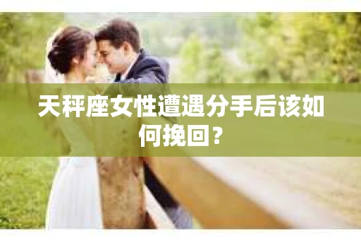 天秤座女性遭遇分手后该如何挽回？