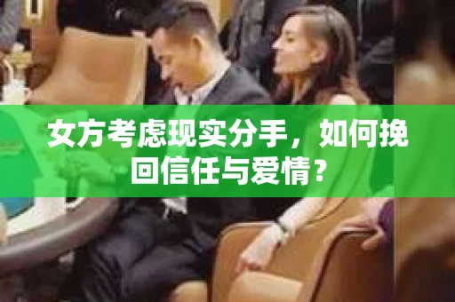 女方考虑现实分手，如何挽回信任与爱情？