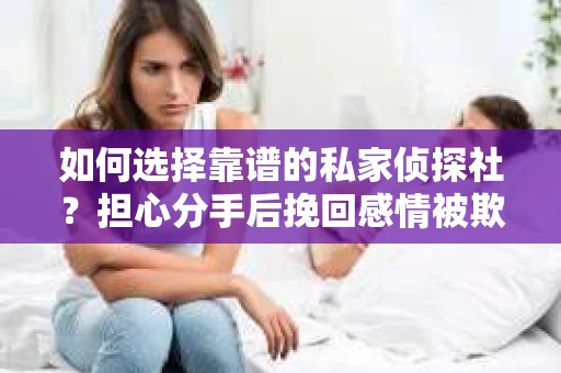 如何选择靠谱的私家侦探社？担心分手后挽回感情被欺骗怎么办？