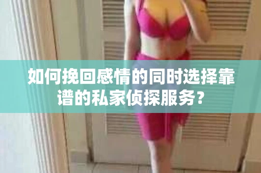 如何挽回感情的同时选择靠谱的私家侦探服务？