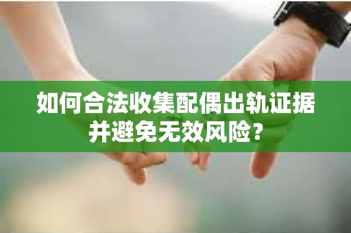 如何合法收集配偶出轨证据并避免无效风险？