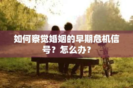 如何察觉婚姻的早期危机信号？怎么办？