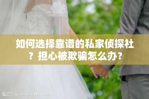 如何选择靠谱的私家侦探社？担心被欺骗怎么办？