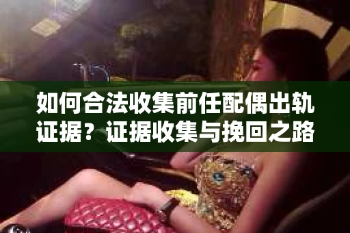 如何合法收集前任配偶出轨证据？证据收集与挽回之路怎么办？