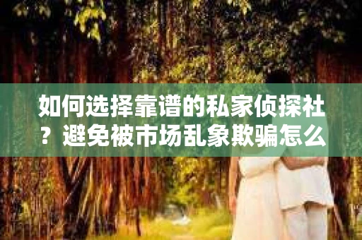 如何选择靠谱的私家侦探社？避免被市场乱象欺骗怎么办？