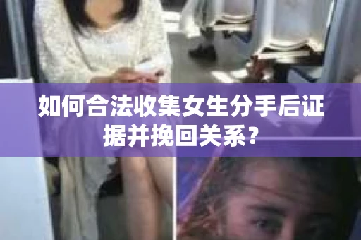 如何合法收集女生分手后证据并挽回关系？