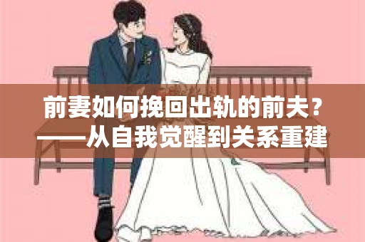 前妻如何挽回出轨的前夫？——从自我觉醒到关系重建的全面指南