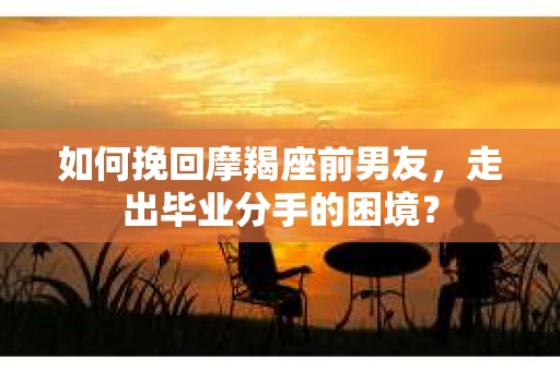 如何挽回摩羯座前男友，走出毕业分手的困境？