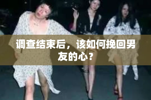 调查结束后，该如何挽回男友的心？