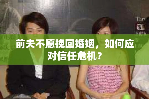 前夫不愿挽回婚姻，如何应对信任危机？