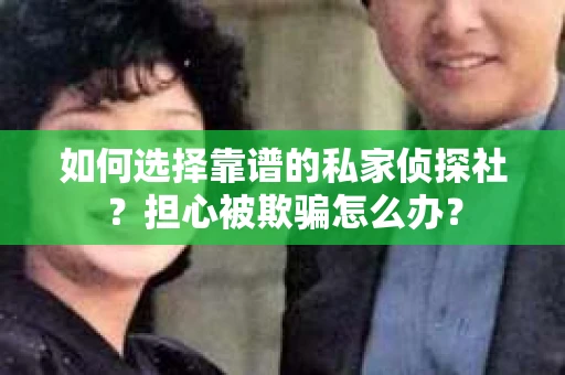 如何选择靠谱的私家侦探社？担心被欺骗怎么办？