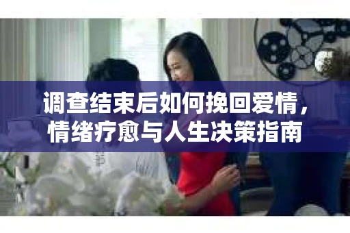 调查结束后如何挽回爱情，情绪疗愈与人生决策指南