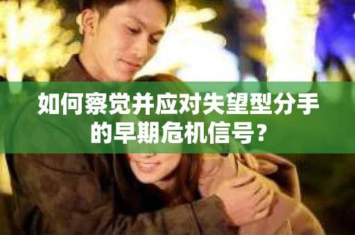 如何察觉并应对失望型分手的早期危机信号? 如何察觉并应对失望型分手的早期危机信号?