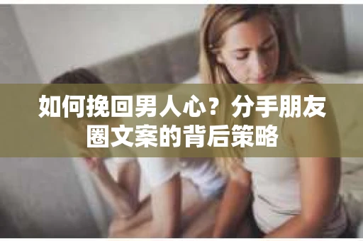 如何挽回男人心？分手朋友圈文案的背后策略