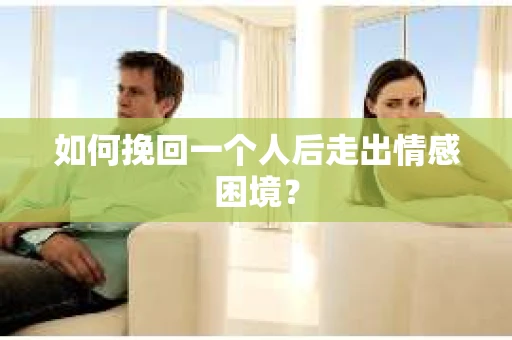 如何挽回一个人后走出情感困境？
