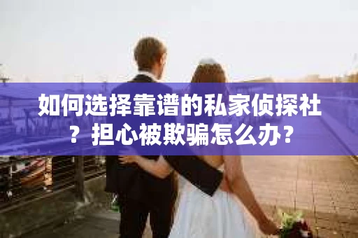 如何选择靠谱的私家侦探社？担心被欺骗怎么办？