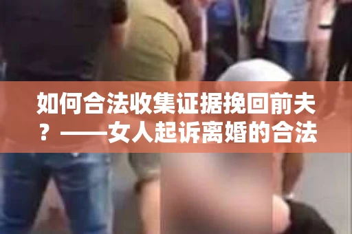 如何合法收集证据挽回前夫？——女人起诉离婚的合法取证策略