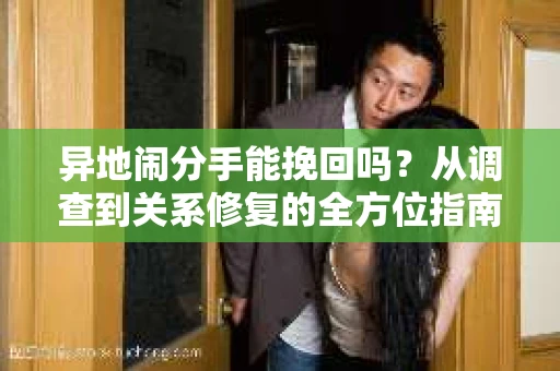 异地闹分手能挽回吗？从调查到关系修复的全方位指南