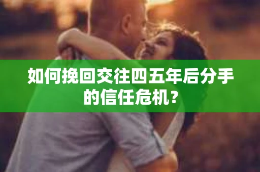 如何挽回交往四五年后分手的信任危机？