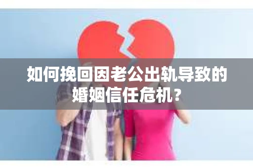 如何挽回因老公出轨导致的婚姻信任危机？