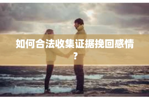 如何合法收集证据挽回感情？