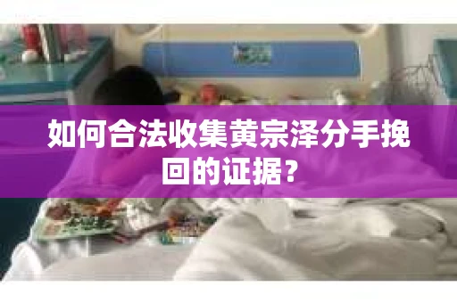如何合法收集黄宗泽分手挽回的证据？