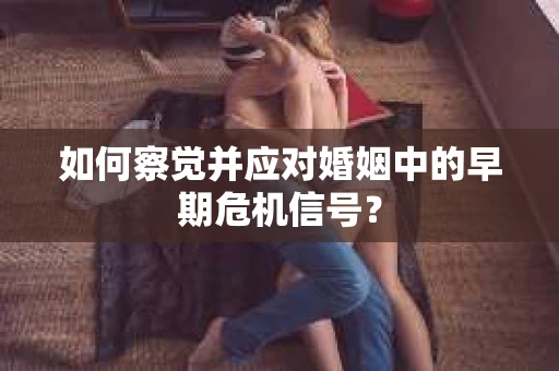 如何察觉并应对婚姻中的早期危机信号？