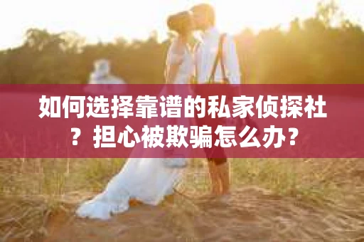 如何选择靠谱的私家侦探社？担心被欺骗怎么办？